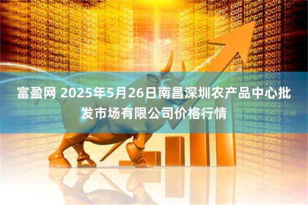 富盈网 2025年5月26日南昌深圳农产品中心批发市场有限公司价格行情