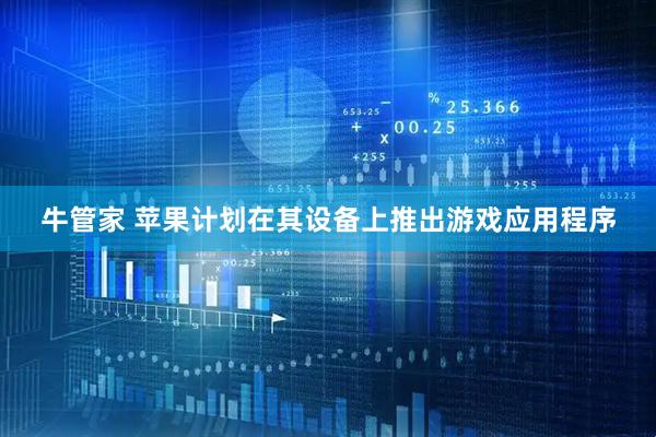 牛管家 苹果计划在其设备上推出游戏应用程序