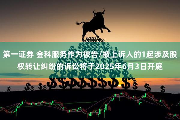 第一证券 金科服务作为被告/被上诉人的1起涉及股权转让纠纷的诉讼将于2025年6月3日开庭