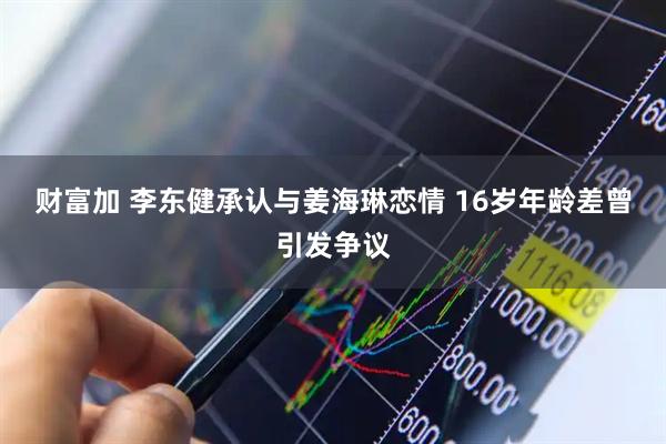 财富加 李东健承认与姜海琳恋情 16岁年龄差曾引发争议