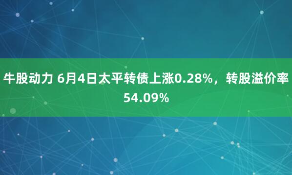 牛股动力 6月4日太平转债上涨0.28%，转股溢价率54.09%