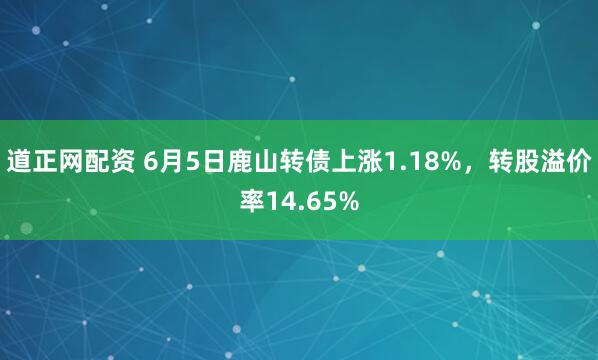 道正网配资 6月5日鹿山转债上涨1.18%，转股溢价率14.65%
