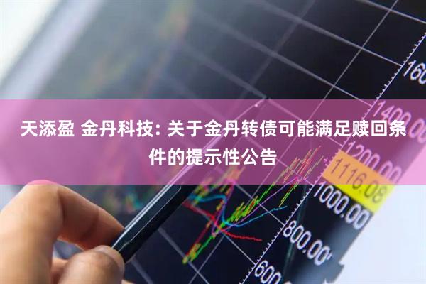 天添盈 金丹科技: 关于金丹转债可能满足赎回条件的提示性公告