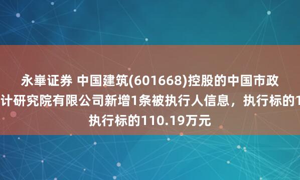 永崋证券 中国建筑(601668)控股的中国市政工程西北设计研究院有限公司新增1条被执行人信息，执行标的110.19万元
