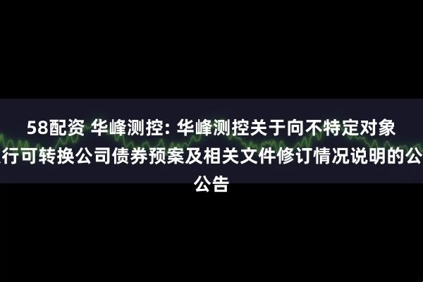 58配资 华峰测控: 华峰测控关于向不特定对象发行可转换公司债券预案及相关文件修订情况说明的公告