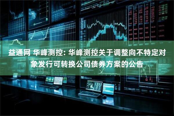 益通网 华峰测控: 华峰测控关于调整向不特定对象发行可转换公司债券方案的公告