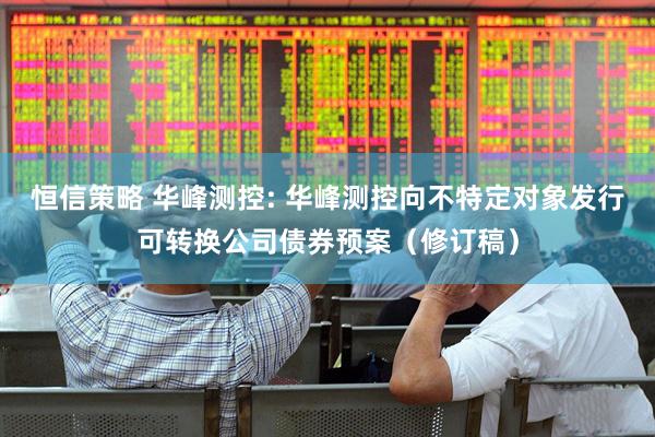 恒信策略 华峰测控: 华峰测控向不特定对象发行可转换公司债券预案（修订稿）