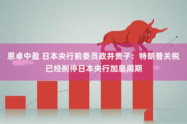 恩卓中盈 日本央行前委员政井贵子：特朗普关税已经刹停日本央行加息周期