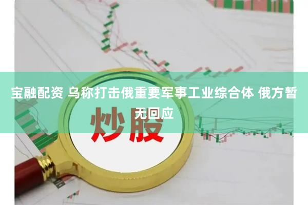 宝融配资 乌称打击俄重要军事工业综合体 俄方暂无回应