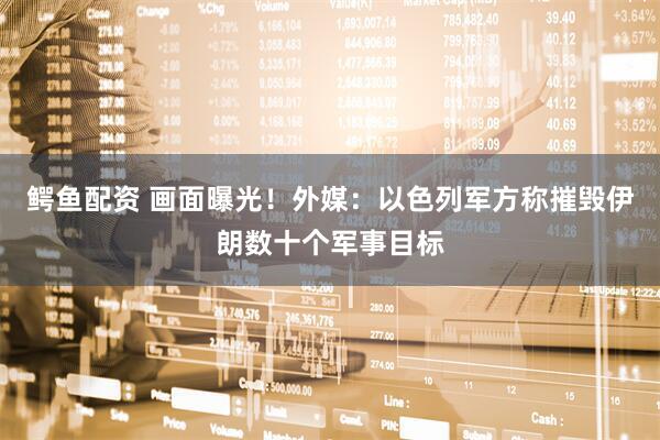 鳄鱼配资 画面曝光！外媒：以色列军方称摧毁伊朗数十个军事目标
