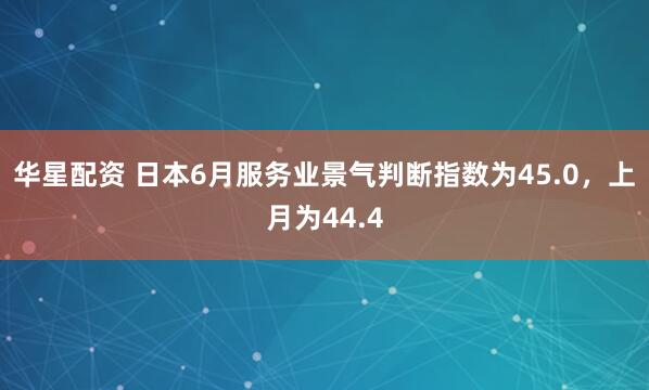 华星配资 日本6月服务业景气判断指数为45.0，上月为44.4