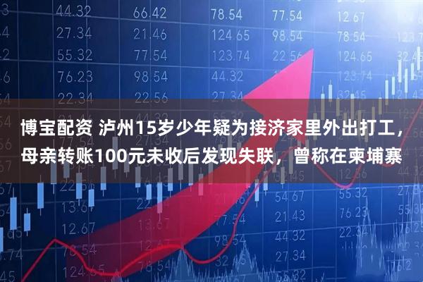 博宝配资 泸州15岁少年疑为接济家里外出打工，母亲转账100元未收后发现失联，曾称在柬埔寨
