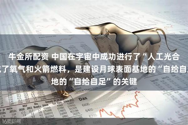 牛金所配资 中国在宇宙中成功进行了“人工光合成”，生成了氧气和火箭燃料，是建设月球表面基地的“自给自足”的关键