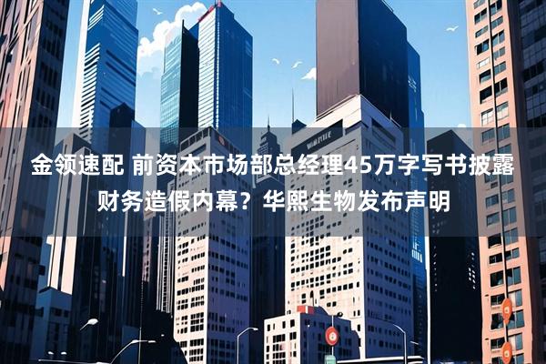 金领速配 前资本市场部总经理45万字写书披露财务造假内幕？华熙生物发布声明