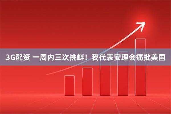 3G配资 一周内三次挑衅！我代表安理会痛批美国