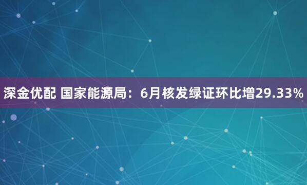 深金优配 国家能源局：6月核发绿证环比增29.33%