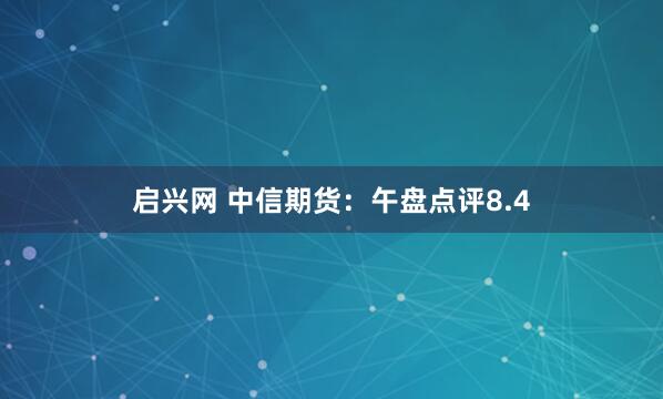 启兴网 中信期货：午盘点评8.4