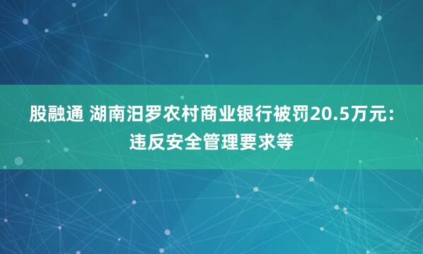 股融通 湖南汨罗农村商业银行被罚20.5万元：违反安全管理要求等