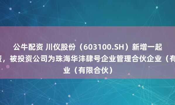 公牛配资 川仪股份（603100.SH）新增一起对外投资，被投资公司为珠海华沣肆号企业管理合伙企业（有限合伙）