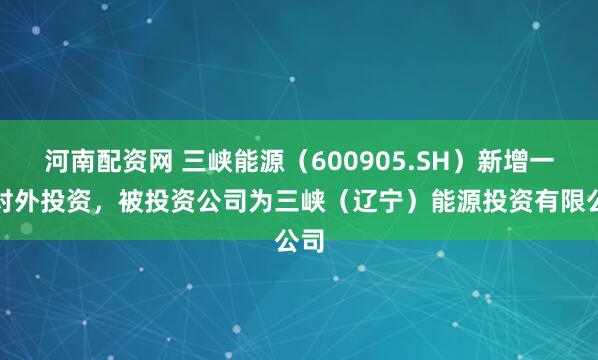 河南配资网 三峡能源（600905.SH）新增一起对外投资，被投资公司为三峡（辽宁）能源投资有限公司
