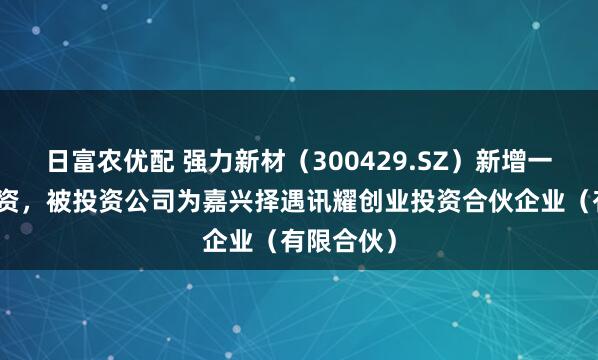 日富农优配 强力新材（300429.SZ）新增一起对外投资，被投资公司为嘉兴择遇讯耀创业投资合伙企业（有限合伙）