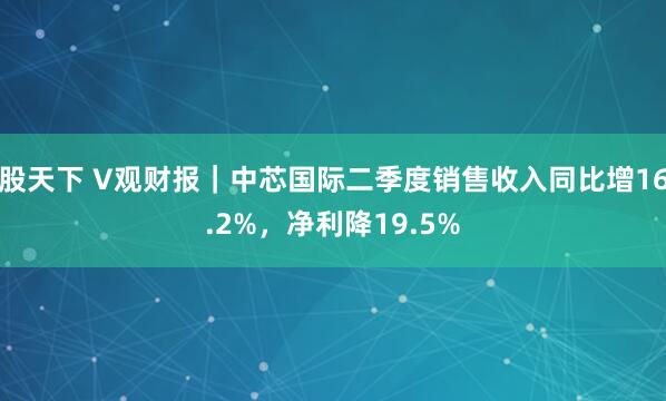 股天下 V观财报｜中芯国际二季度销售收入同比增16.2%，净利降19.5%