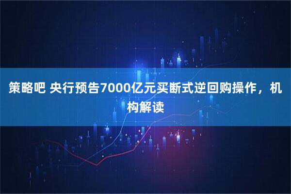 策略吧 央行预告7000亿元买断式逆回购操作，机构解读