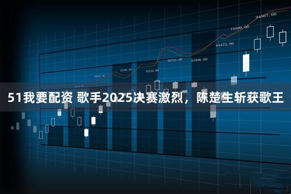 51我要配资 歌手2025决赛激烈，陈楚生斩获歌王