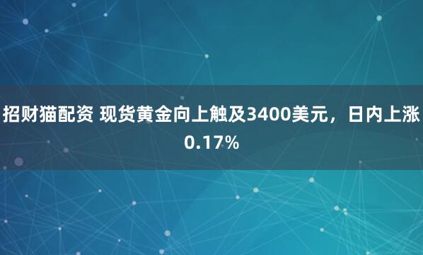 招财猫配资 现货黄金向上触及3400美元，日内上涨0.17%