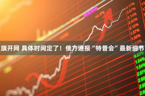 旗开网 具体时间定了！俄方通报“特普会”最新细节