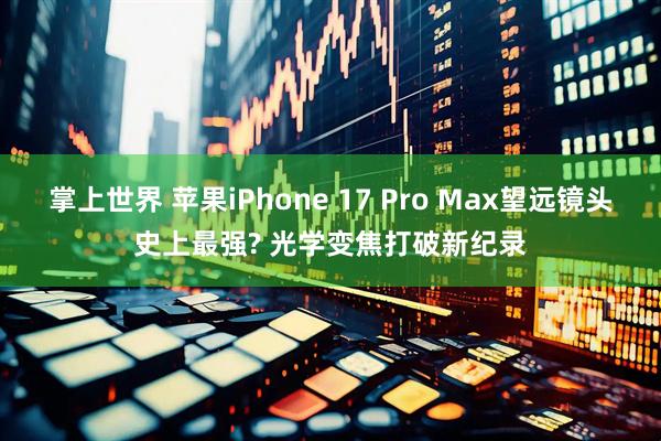 掌上世界 苹果iPhone 17 Pro Max望远镜头史上最强? 光学变焦打破新纪录