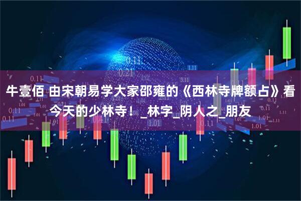 牛壹佰 由宋朝易学大家邵雍的《西林寺牌额占》看今天的少林寺！_林字_阴人之_朋友