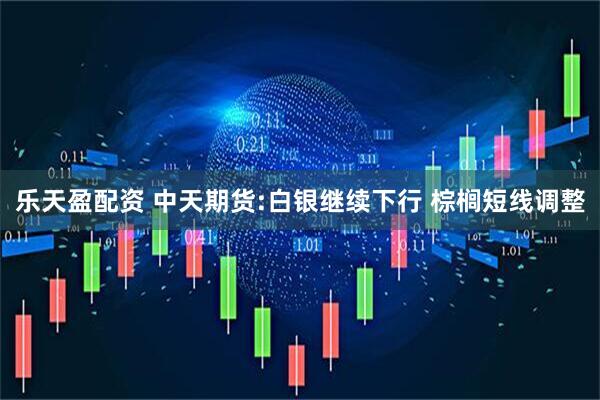 乐天盈配资 中天期货:白银继续下行 棕榈短线调整