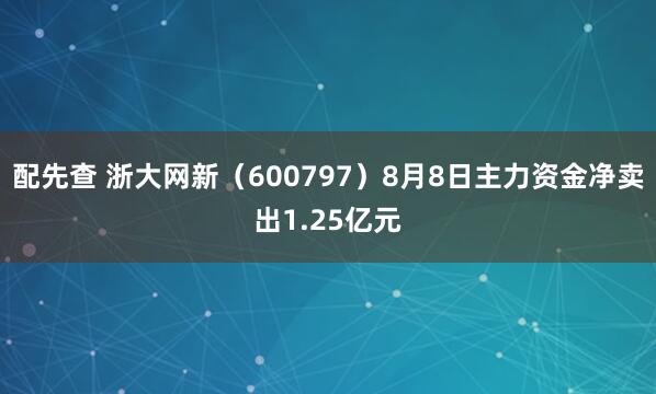 配先查 浙大网新（600797）8月8日主力资金净卖出1.25亿元
