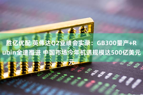 胜亿优配 英伟达Q2业绩会实录：GB300量产+Rubin全速推进 中国市场今年机遇规模达500亿美元