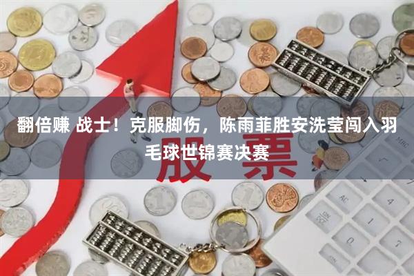 翻倍赚 战士！克服脚伤，陈雨菲胜安洗莹闯入羽毛球世锦赛决赛