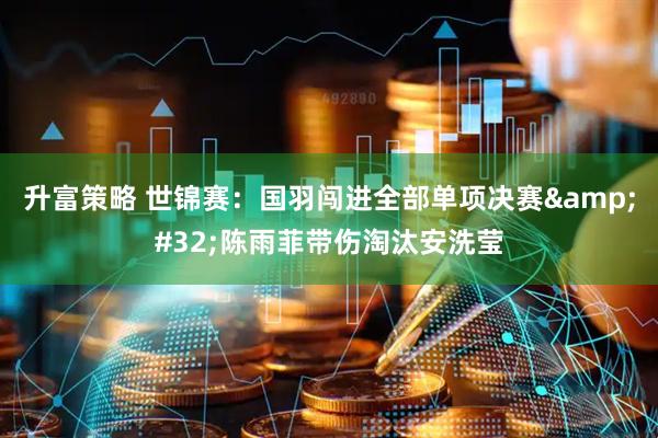 升富策略 世锦赛：国羽闯进全部单项决赛&#32;陈雨菲带伤淘汰安洗莹