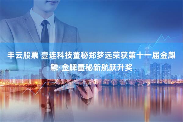 丰云股票 壹连科技董秘郑梦远荣获第十一届金麒麟·金牌董秘新航跃升奖