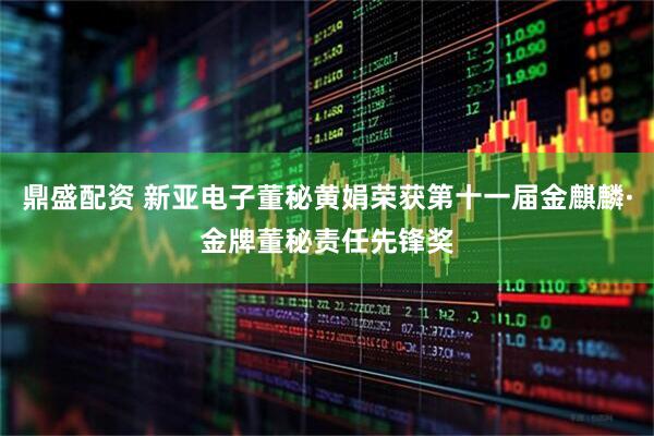 鼎盛配资 新亚电子董秘黄娟荣获第十一届金麒麟·金牌董秘责任先锋奖