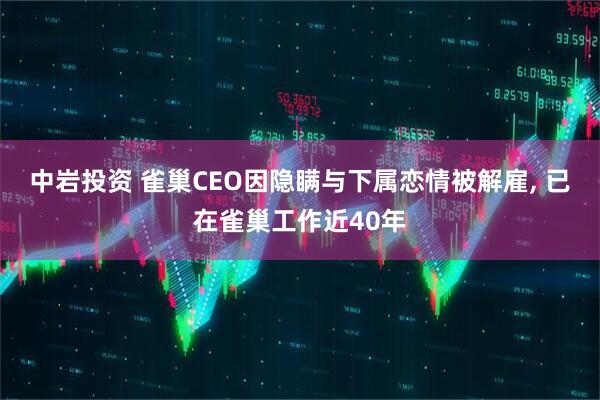 中岩投资 雀巢CEO因隐瞒与下属恋情被解雇, 已在雀巢工作近40年