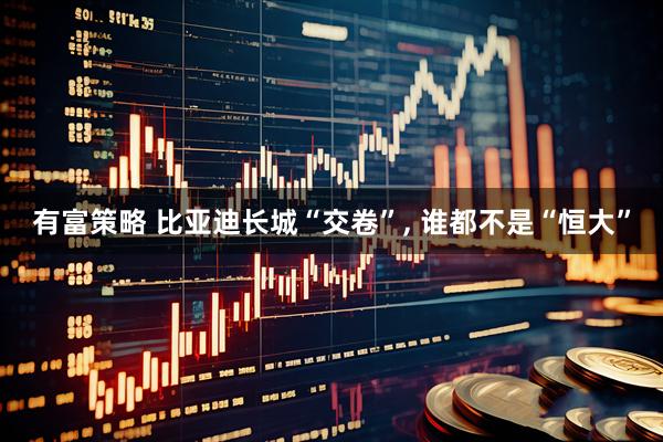 有富策略 比亚迪长城“交卷”, 谁都不是“恒大”