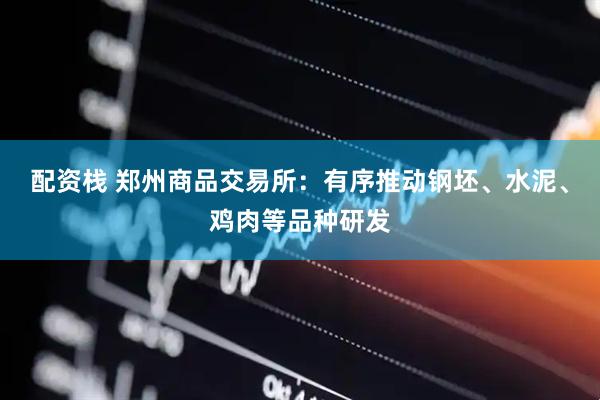 配资栈 郑州商品交易所：有序推动钢坯、水泥、鸡肉等品种研发