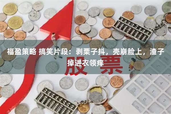 福盈策略 搞笑片段：剥栗子抖，壳崩脸上，渣子掉进衣领痒