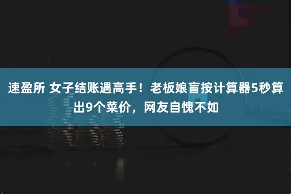 速盈所 女子结账遇高手！老板娘盲按计算器5秒算出9个菜价，网友自愧不如