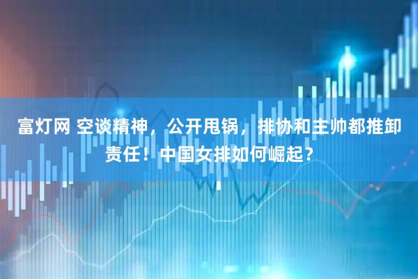 富灯网 空谈精神，公开甩锅，排协和主帅都推卸责任！中国女排如何崛起？