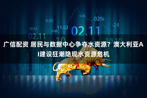 广信配资 居民与数据中心争夺水资源？澳大利亚AI建设狂潮隐现水资源危机