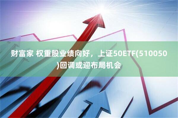 财富家 权重股业绩向好，上证50ETF(510050)回调或迎布局机会