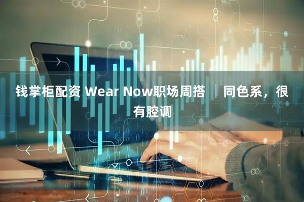 钱掌柜配资 Wear Now职场周搭 │同色系，很有腔调
