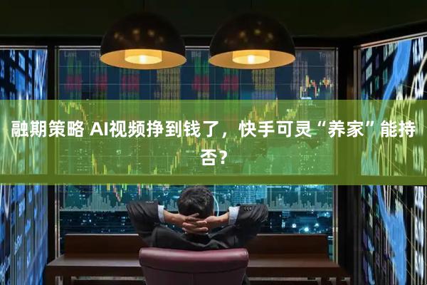 融期策略 AI视频挣到钱了，快手可灵“养家”能持否？