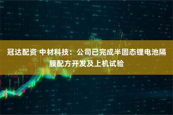 冠达配资 中材科技：公司已完成半固态锂电池隔膜配方开发及上机试验